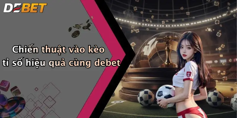 Chiến thuật vào kèo tỉ số hiệu quả cùng debet
