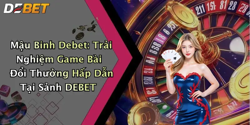 Mậu Binh Debet: Trải Nghiệm Game Bài Đổi Thưởng Hấp Dẫn Tại Sảnh DEBET