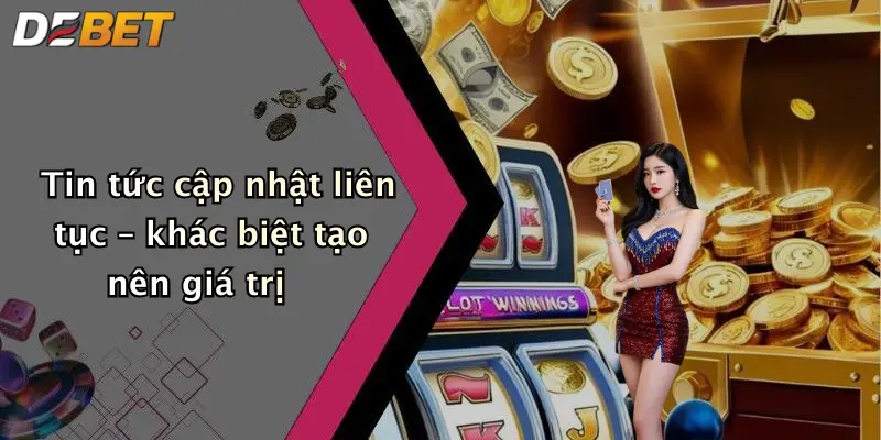 Tin tức cập nhật liên tục – khác biệt tạo nên giá trị