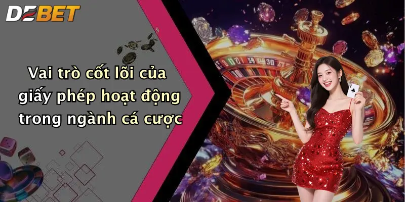 Vai trò cốt lõi của giấy phép hoạt động trong ngành cá cược